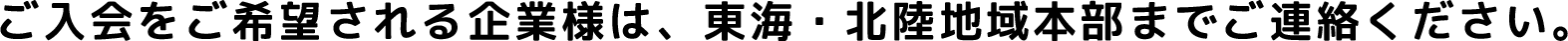 ご入会をご希望される企業様は、東海・北陸地域本部までご連絡ください。