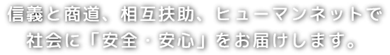 信義と商道、相互扶助、ヒューマンネットで社会に「安全・安心」をお届けします。